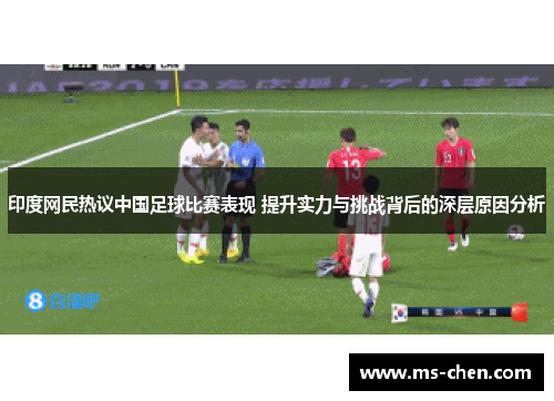 印度网民热议中国足球比赛表现 提升实力与挑战背后的深层原因分析