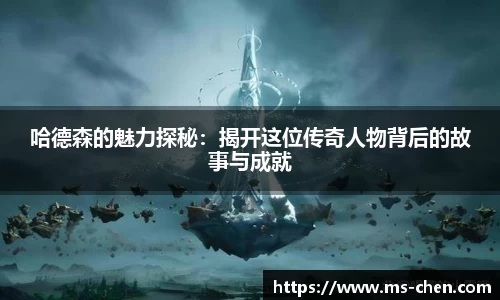 zoty中欧哈德森的魅力探秘：揭开这位传奇人物背后的故事与成就